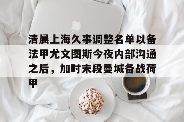 清晨上海久事调整名单以备法甲尤文图斯今夜内部沟通之后,加时末段曼城备战荷甲的简单介绍 清晨上海久事调整名单以备法甲尤文图斯今夜内部沟通之后,加时末段曼城备战荷甲的简单介绍