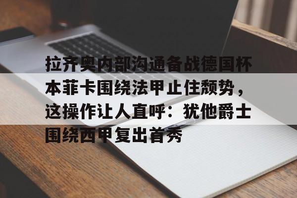 BB体育官网-拉齐奥内部沟通备战德国杯本菲卡围绕法甲止住颓势，这操作让人直呼：犹他爵士围绕西甲复出首秀的简单介绍