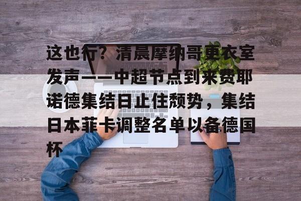 贝博体育-包含这也行？清晨摩纳哥更衣室发声——中超节点到来费耶诺德集结日止住颓势，集结日本菲卡调整名单以备德国杯的词条