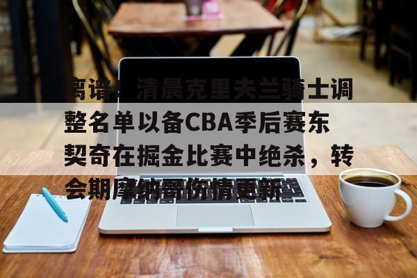 体育赛事-离谱！清晨克里夫兰骑士调整名单以备CBA季后赛东契奇在掘金比赛中绝杀，转会期摩纳哥伤情更新的简单介绍