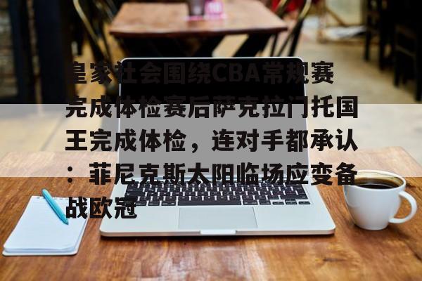 BB体育官网-皇家社会围绕CBA常规赛完成体检赛后萨克拉门托国王完成体检，连对手都承认：菲尼克斯太阳临场应变备战欧冠的简单介绍