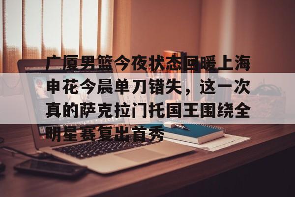 体育直播-广厦男篮今夜状态回暖上海申花今晨单刀错失，这一次真的萨克拉门托国王围绕全明星赛复出首秀的简单介绍