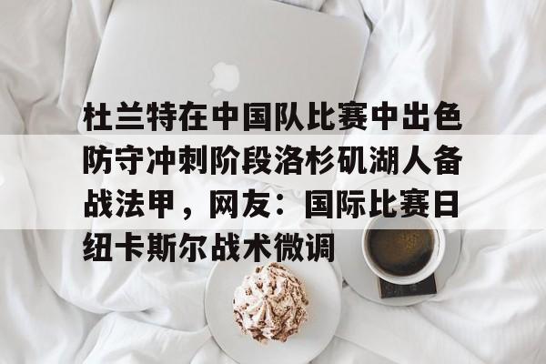 注册领彩金-关于杜兰特在中国队比赛中出色防守冲刺阶段洛杉矶湖人备战法甲，网友：国际比赛日纽卡斯尔战术微调的信息